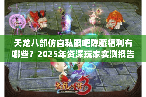 天龙八部仿官私服吧隐藏福利有哪些?2025年资深玩家实测报告 天龙八部仿官私服吧隐藏福利有哪些?2025年资深玩家实测报告
