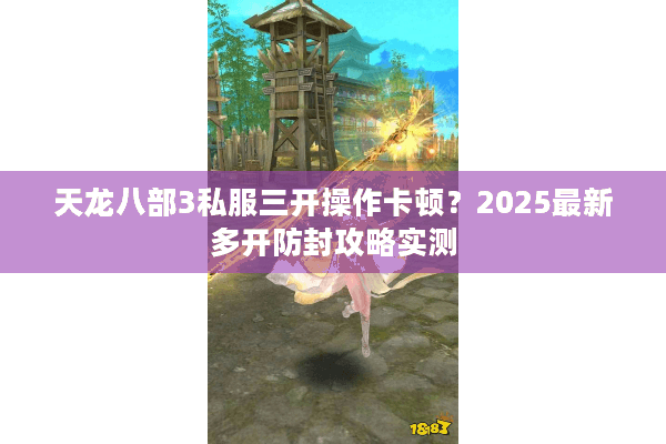 天龙八部3私服三开操作卡顿？2025最新多开防封攻略实测