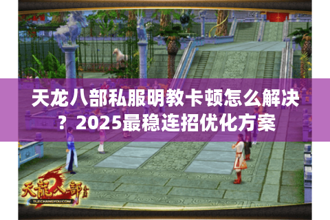 天龙八部私服明教卡顿怎么解决？2025最稳连招优化方案
