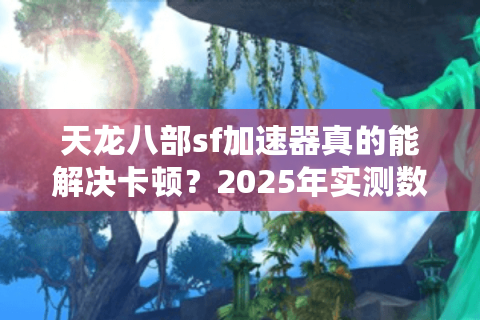 天龙八部sf加速器真的能解决卡顿？2025年实测数据+避坑指南