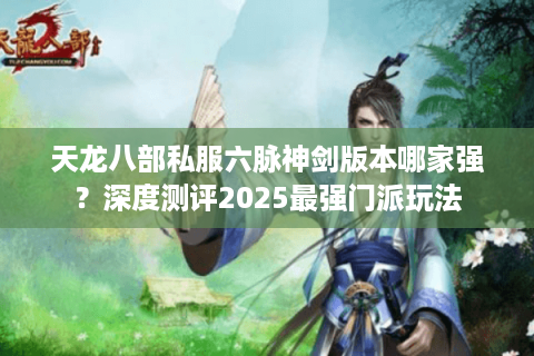 天龙八部私服六脉神剑版本哪家强？深度测评2025最强门派玩法