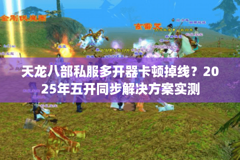 天龙八部私服多开器卡顿掉线？2025年五开同步解决方案实测
