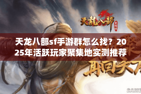 天龙八部sf手游群怎么找？2025年活跃玩家聚集地实测推荐