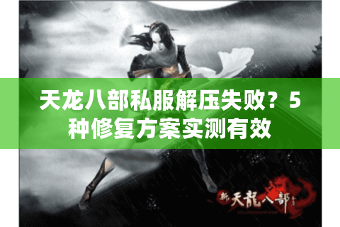天龙八部私服解压失败？5种修复方案实测有效