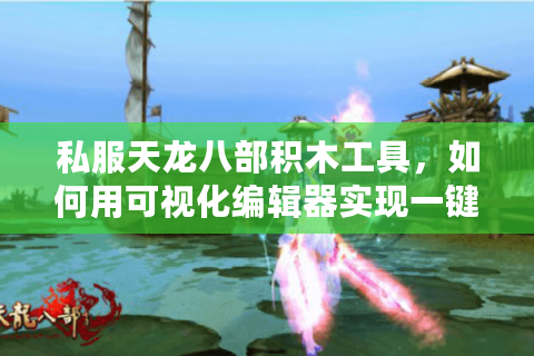 私服天龙八部积木工具，如何用可视化编辑器实现一键开服？