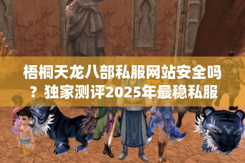 梧桐天龙八部私服网站安全吗？独家测评2025年最稳私服入口