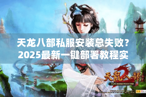天龙八部私服安装总失败？2025最新一键部署教程实测有效