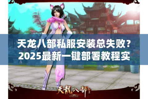 天龙八部私服安装总失败？2025最新一键部署教程实测有效
