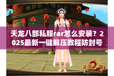天龙八部私服rar怎么安装？2025最新一键解压教程防封号指南