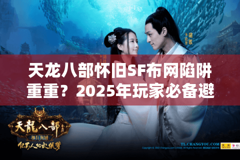 天龙八部怀旧SF布网陷阱重重？2025年玩家必备避坑与自建指南