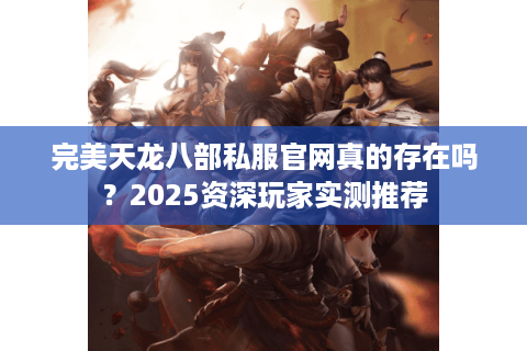 完美天龙八部私服官网真的存在吗？2025资深玩家实测推荐