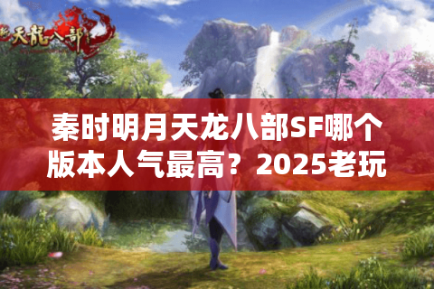 秦时明月天龙八部SF哪个版本人气最高？2025老玩家深度测评推荐