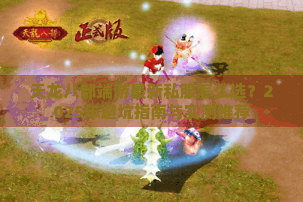 天龙八部端游最新私服怎么选？2025年避坑指南与实测推荐