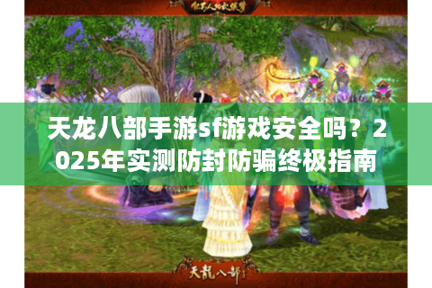 天龙八部手游sf游戏安全吗？2025年实测防封防骗终极指南