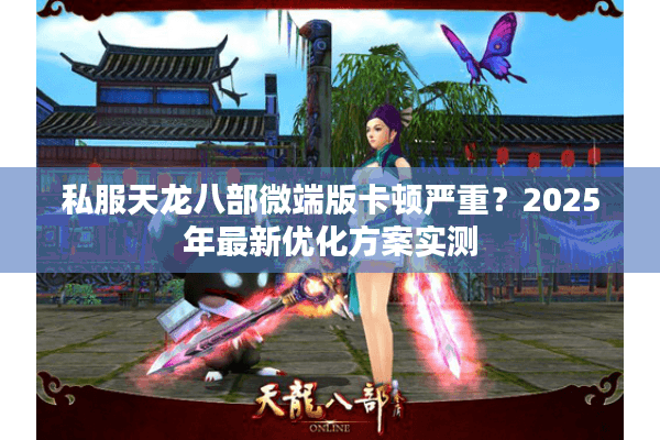 私服天龙八部微端版卡顿严重？2025年最新优化方案实测