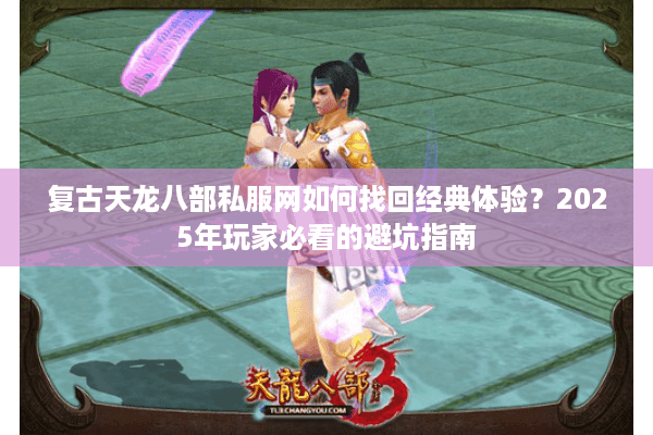 复古天龙八部私服网如何找回经典体验？2025年玩家必看的避坑指南