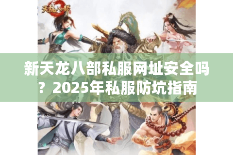 新天龙八部私服网址安全吗？2025年私服防坑指南