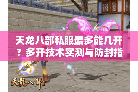 天龙八部私服最多能几开？多开技术实测与防封指南