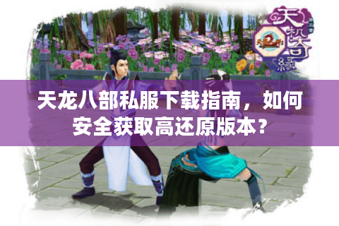 天龙八部私服下载指南，如何安全获取高还原版本？