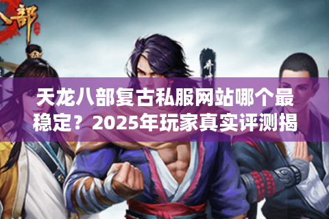 天龙八部复古私服网站哪个最稳定？2025年玩家真实评测揭晓