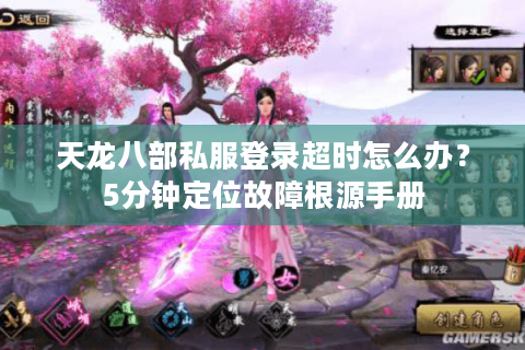 天龙八部私服登录超时怎么办?5分钟定位故障根源手册 天龙八部私服登录超时怎么办?5分钟定位故障根源手册