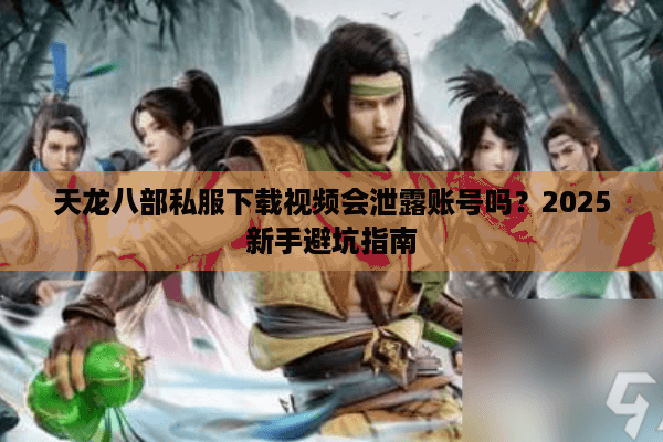 天龙八部私服下载视频会泄露账号吗？2025新手避坑指南