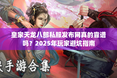 皇家天龙八部私服发布网真的靠谱吗？2025年玩家避坑指南