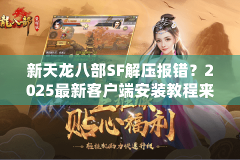 新天龙八部SF解压报错？2025最新客户端安装教程来了