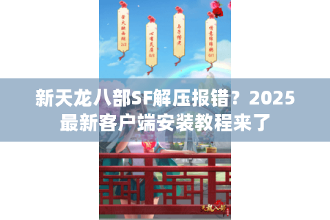 新天龙八部SF解压报错？2025最新客户端安装教程来了