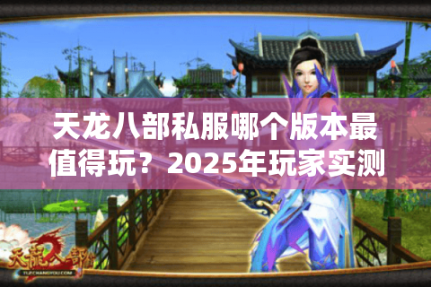 天龙八部私服哪个版本最值得玩?2025年玩家实测推荐 天龙八部私服哪个版本最值得玩?2025年玩家实测推荐