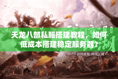 天龙八部私服搭建教程，如何低成本搭建稳定服务器？