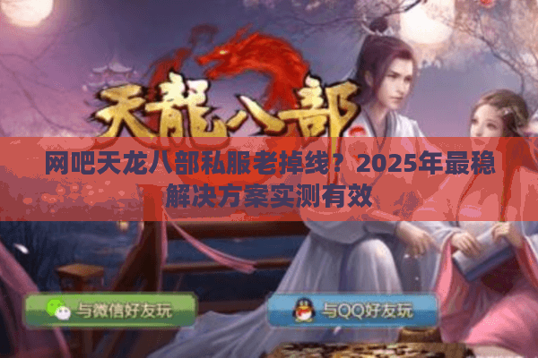 网吧天龙八部私服老掉线？2025年最稳解决方案实测有效