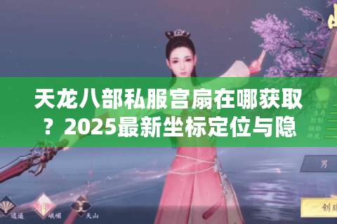 天龙八部私服宫扇在哪获取？2025最新坐标定位与隐藏掉落点解析