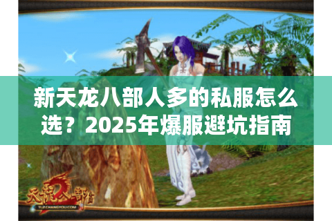 新天龙八部人多的私服怎么选?2025年爆服避坑指南 新天龙八部人多的私服怎么选?2025年爆服避坑指南