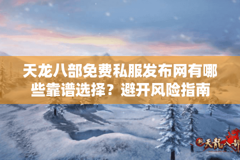 天龙八部免费私服发布网有哪些靠谱选择？避开风险指南