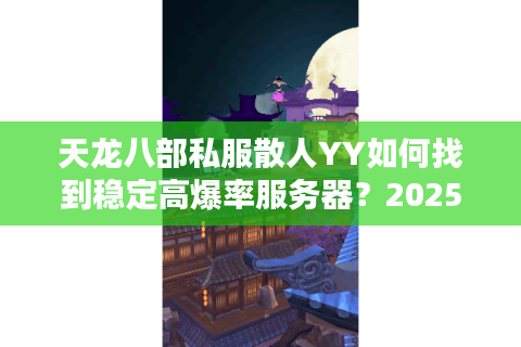 天龙八部私服散人YY如何找到稳定高爆率服务器?2025年实测攻略 天龙八部私服散人YY如何找到稳定高爆率服务器?2025年实测攻略