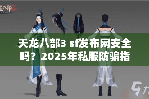 天龙八部3 sf发布网安全吗？2025年私服防骗指南与优质站点推荐