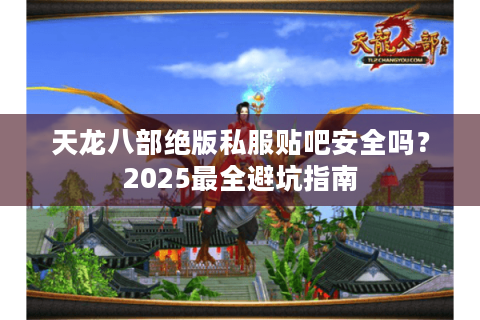 天龙八部绝版私服贴吧安全吗?2025最全避坑指南 天龙八部绝版私服贴吧安全吗?2025最全避坑指南