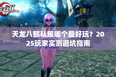 天龙八部私服哪个最好玩？2025玩家实测避坑指南