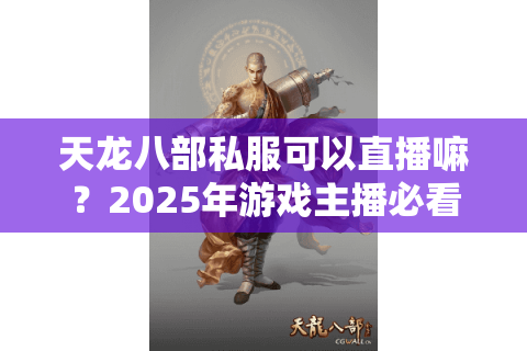 天龙八部私服可以直播嘛？2025年游戏主播必看的版权避坑指南