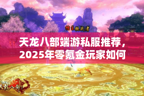 天龙八部端游私服推荐，2025年零氪金玩家如何选择高爆率版本？