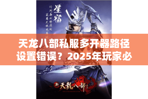 天龙八部私服多开器路径设置错误？2025年玩家必看的防封号指南
