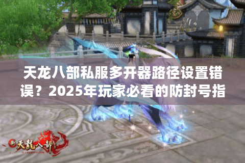 天龙八部私服多开器路径设置错误？2025年玩家必看的防封号指南