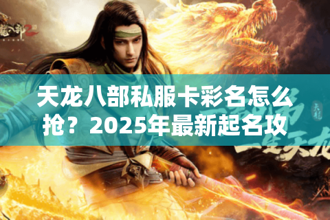 天龙八部私服卡彩名怎么抢？2025年最新起名攻略实测有效