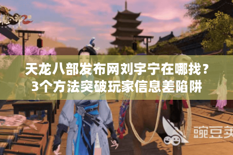 天龙八部发布网刘宇宁在哪找？3个方法突破玩家信息差陷阱