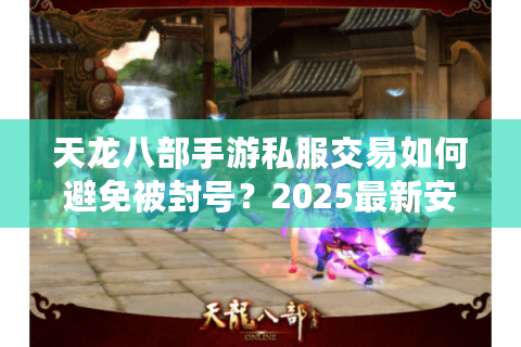 天龙八部手游私服交易如何避免被封号?2025最新安全交易技巧揭秘 天龙八部手游私服交易如何避免被封号?2025最新安全交易技巧揭秘