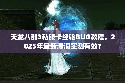 天龙八部3私服卡经验BUG教程,2025年最新漏洞实测有效? 天龙八部3私服卡经验BUG教程,2025年最新漏洞实测有效?