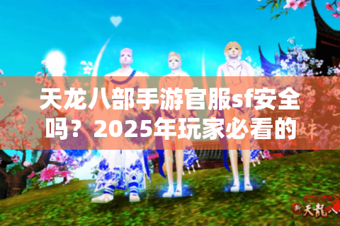 天龙八部手游官服sf安全吗？2025年玩家必看的防封号指南