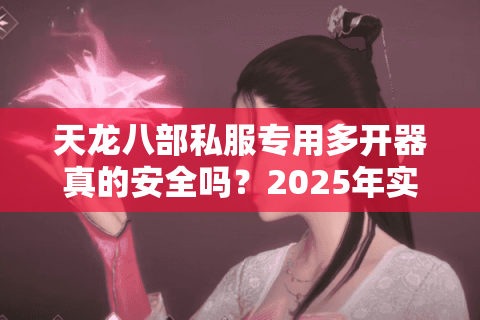 天龙八部私服专用多开器真的安全吗？2025年实测防封指南