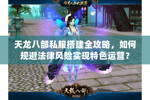 天龙八部私服搭建全攻略，如何规避法律风险实现特色运营？